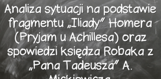 Analiza sytuacji na podstawie fragmentu “Iliady” Homera (Pryjam u Achillesa) oraz spowiedzi księdza Robaka z “Pana Tadeusza” A. Mickiewicza. Analiza sytuacji na podstawie fragmentu „Iliady” Homera (Pryjam u Achillesa) oraz spowiedzi księdza Robaka z „Pana Tadeusza” A. Mickiewicza.