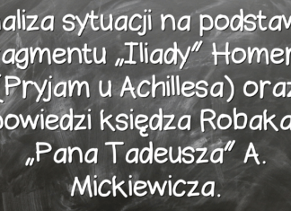 Analiza sytuacji na podstawie fragmentu “Iliady” Homera (Pryjam u Achillesa) oraz spowiedzi księdza Robaka z “Pana Tadeusza” A. Mickiewicza. Analiza sytuacji na podstawie fragmentu „Iliady” Homera (Pryjam u Achillesa) oraz spowiedzi księdza Robaka z „Pana Tadeusza” A. Mickiewicza.